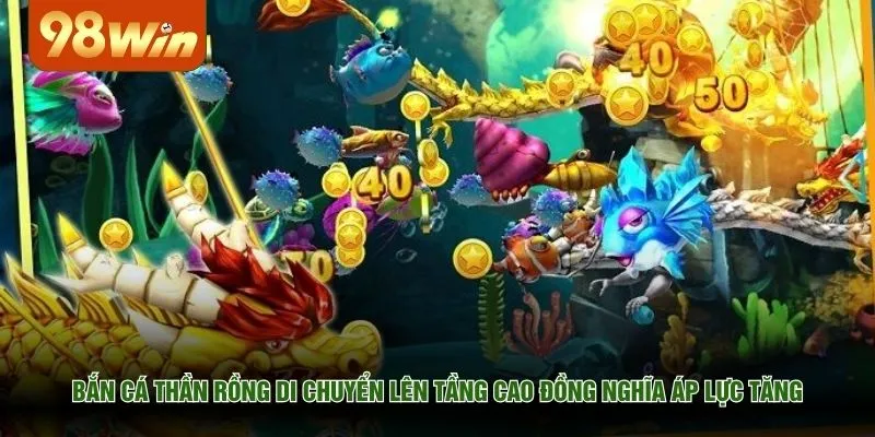 Bắn cá thần rồng di chuyển lên tầng cao đồng nghĩa áp lực tăng
