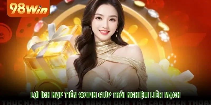 Lợi ích nạp tiền 98WIN giúp trải nghiệm liền mạch